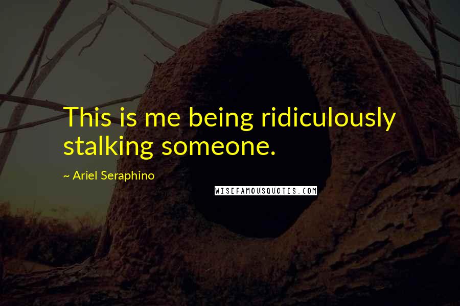 Ariel Seraphino Quotes: This is me being ridiculously stalking someone.