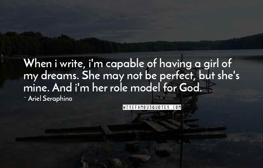 Ariel Seraphino Quotes: When i write, i'm capable of having a girl of my dreams. She may not be perfect, but she's mine. And i'm her role model for God.