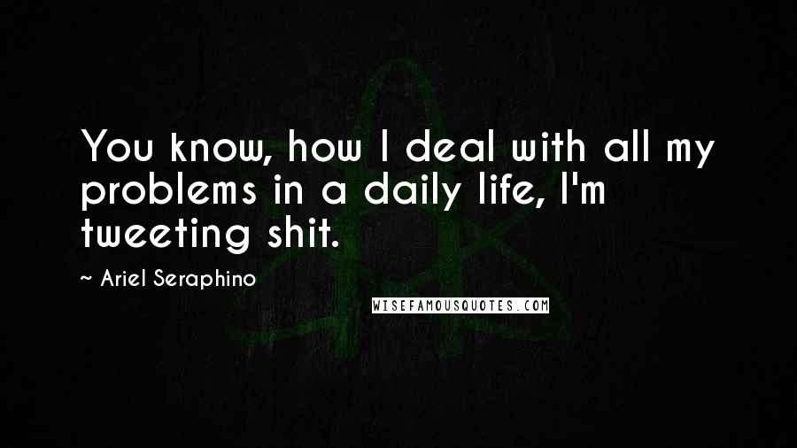 Ariel Seraphino Quotes: You know, how I deal with all my problems in a daily life, I'm tweeting shit.