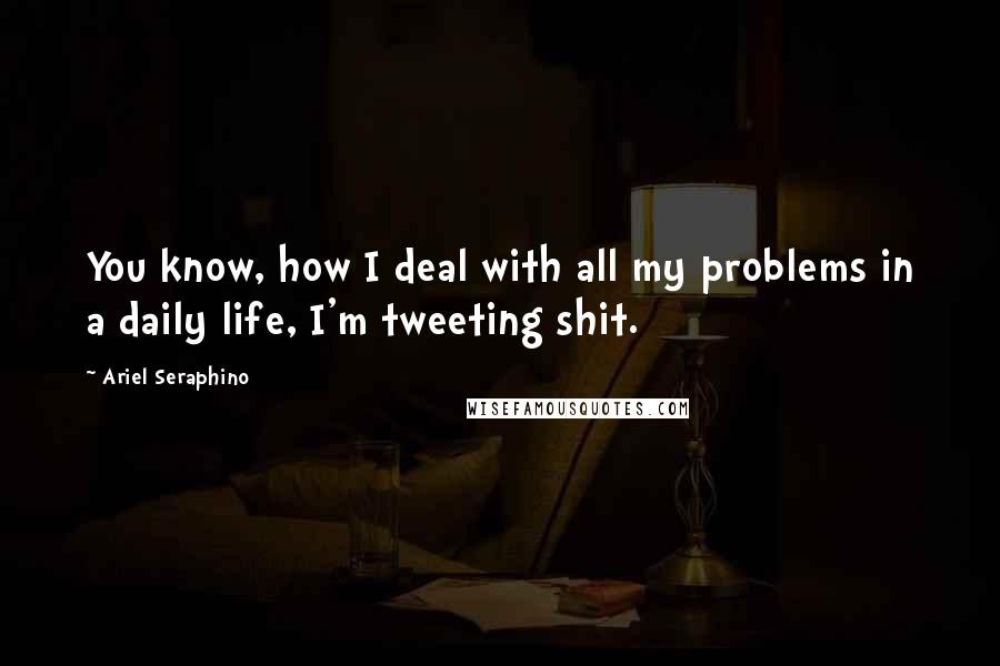 Ariel Seraphino Quotes: You know, how I deal with all my problems in a daily life, I'm tweeting shit.