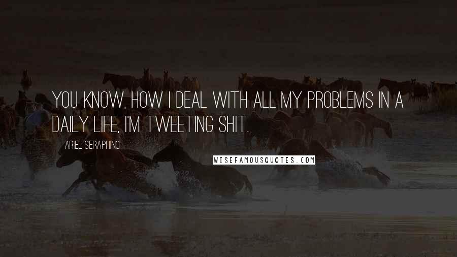 Ariel Seraphino Quotes: You know, how I deal with all my problems in a daily life, I'm tweeting shit.
