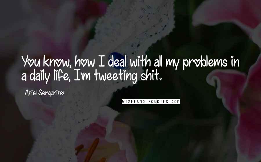 Ariel Seraphino Quotes: You know, how I deal with all my problems in a daily life, I'm tweeting shit.