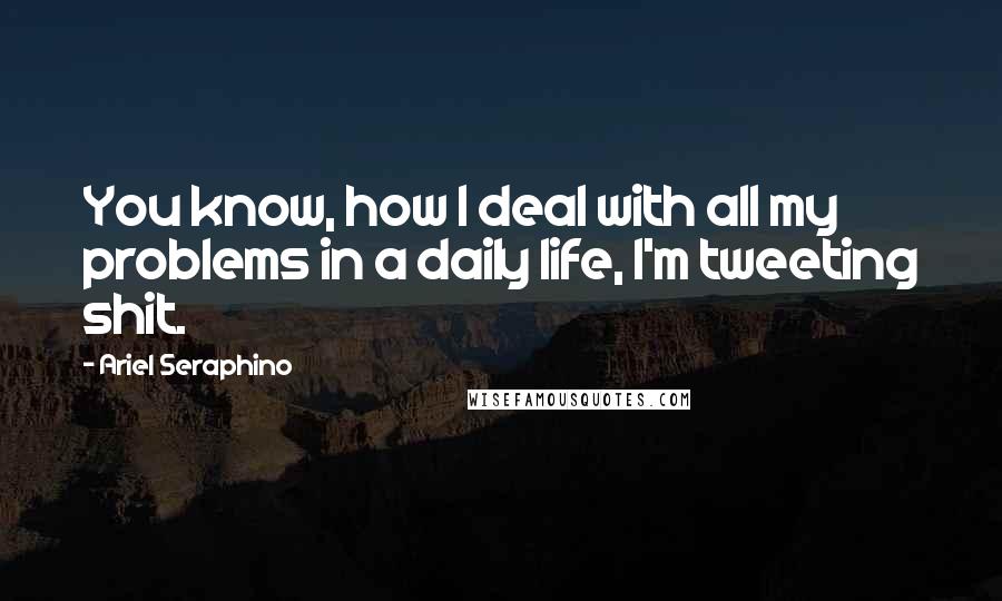 Ariel Seraphino Quotes: You know, how I deal with all my problems in a daily life, I'm tweeting shit.