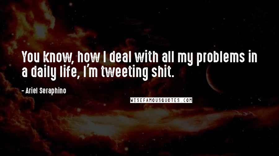 Ariel Seraphino Quotes: You know, how I deal with all my problems in a daily life, I'm tweeting shit.