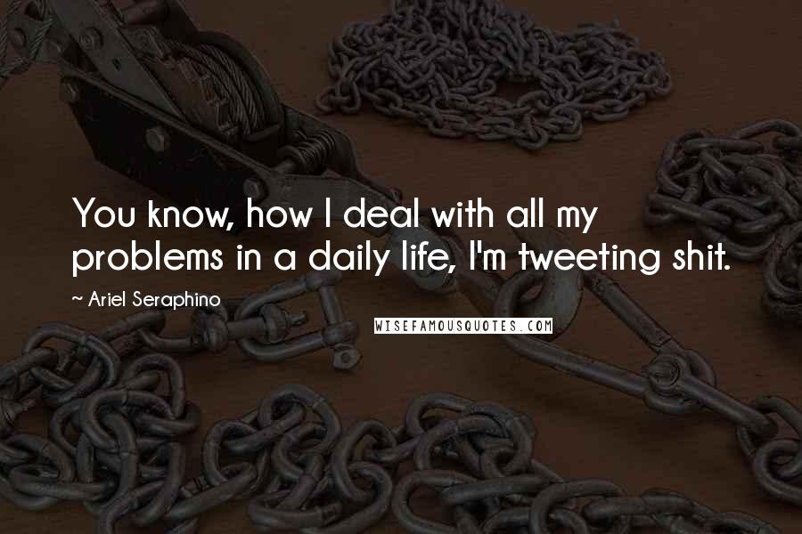 Ariel Seraphino Quotes: You know, how I deal with all my problems in a daily life, I'm tweeting shit.