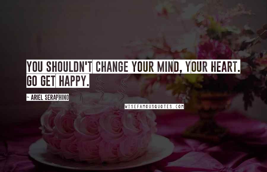 Ariel Seraphino Quotes: You shouldn't change your mind, your heart. Go get happy.