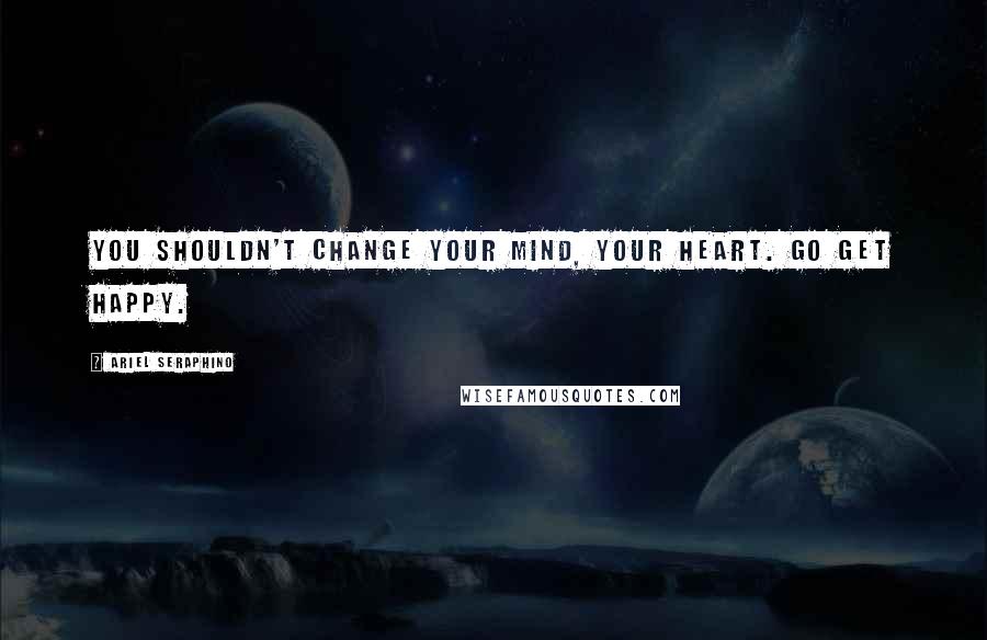 Ariel Seraphino Quotes: You shouldn't change your mind, your heart. Go get happy.