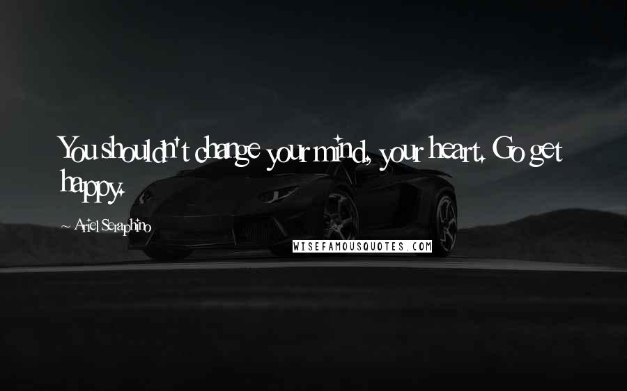 Ariel Seraphino Quotes: You shouldn't change your mind, your heart. Go get happy.