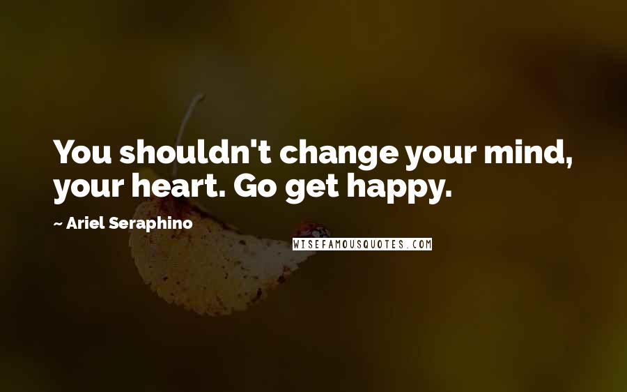 Ariel Seraphino Quotes: You shouldn't change your mind, your heart. Go get happy.