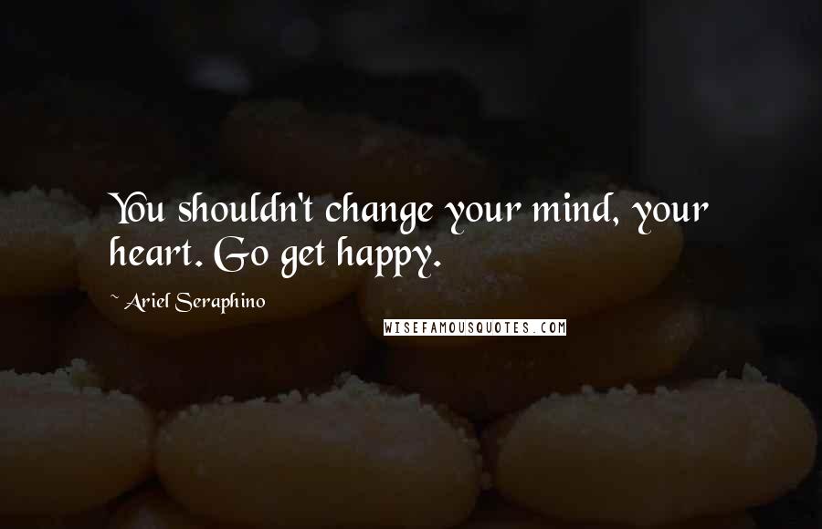 Ariel Seraphino Quotes: You shouldn't change your mind, your heart. Go get happy.