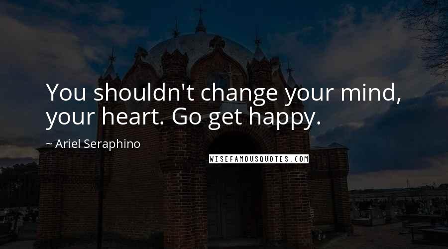 Ariel Seraphino Quotes: You shouldn't change your mind, your heart. Go get happy.