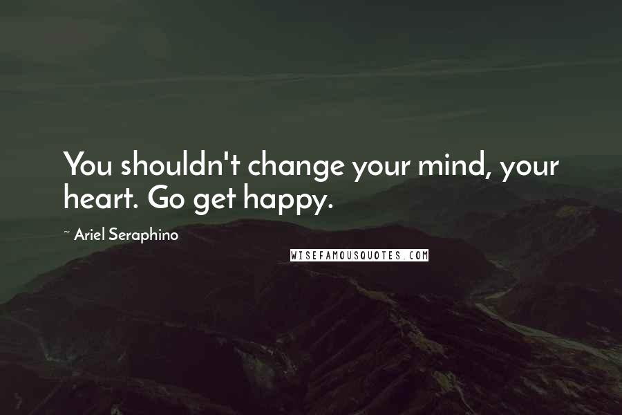 Ariel Seraphino Quotes: You shouldn't change your mind, your heart. Go get happy.