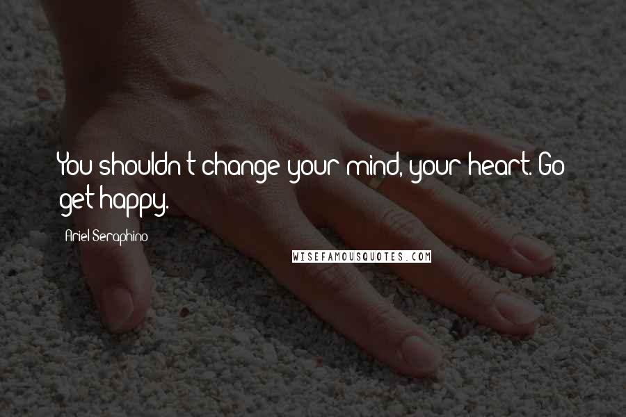 Ariel Seraphino Quotes: You shouldn't change your mind, your heart. Go get happy.