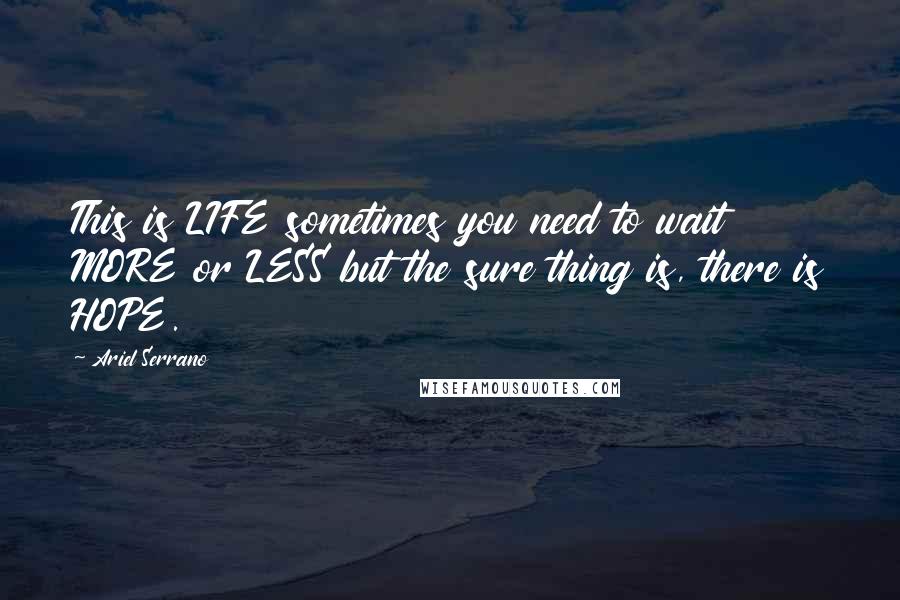 Ariel Serrano Quotes: This is LIFE sometimes you need to wait MORE or LESS but the sure thing is, there is HOPE.