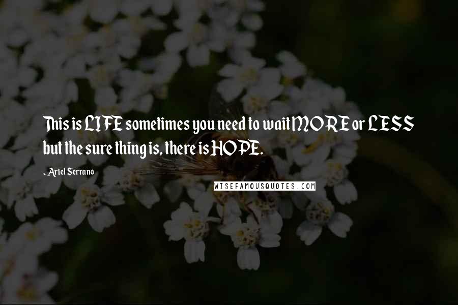 Ariel Serrano Quotes: This is LIFE sometimes you need to wait MORE or LESS but the sure thing is, there is HOPE.