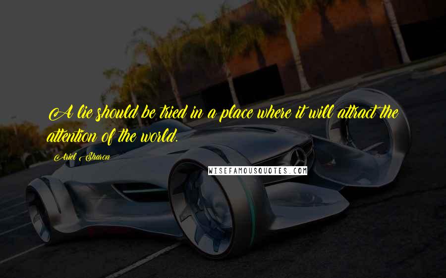 Ariel Sharon Quotes: A lie should be tried in a place where it will attract the attention of the world.