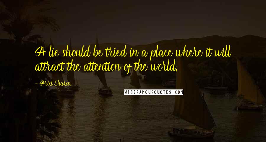 Ariel Sharon Quotes: A lie should be tried in a place where it will attract the attention of the world.
