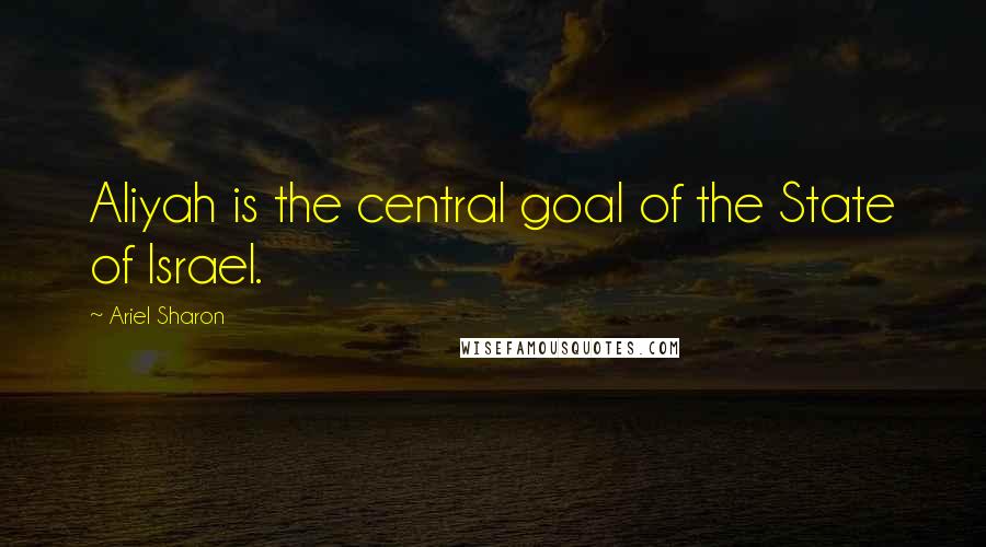Ariel Sharon Quotes: Aliyah is the central goal of the State of Israel.