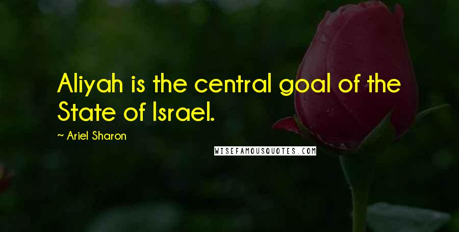 Ariel Sharon Quotes: Aliyah is the central goal of the State of Israel.