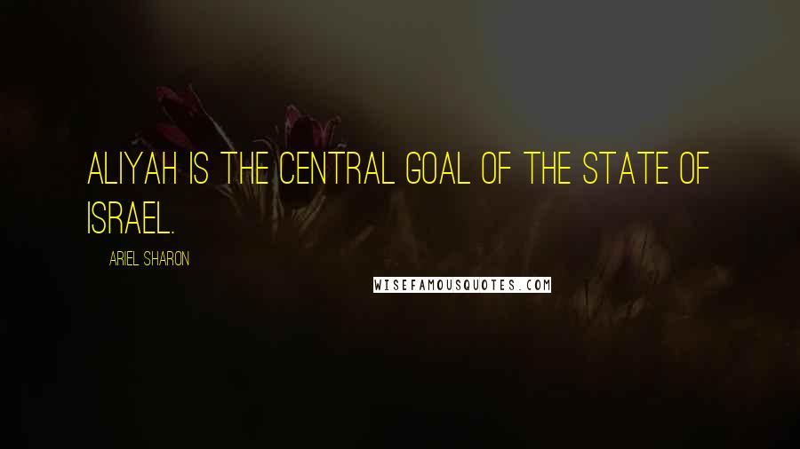 Ariel Sharon Quotes: Aliyah is the central goal of the State of Israel.