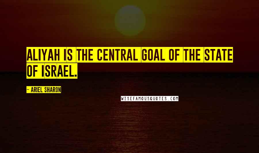 Ariel Sharon Quotes: Aliyah is the central goal of the State of Israel.