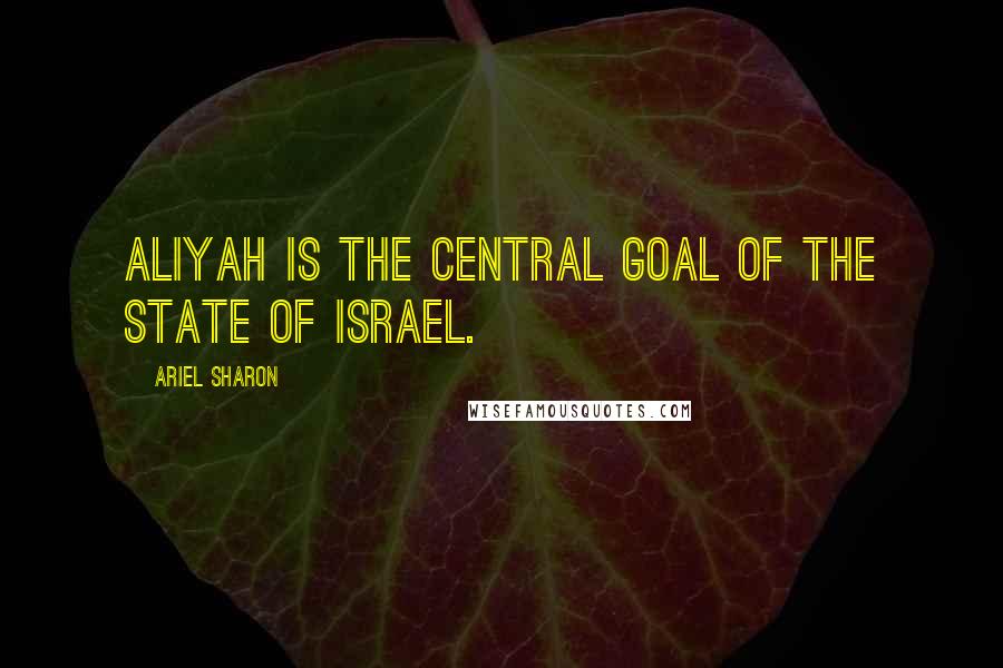 Ariel Sharon Quotes: Aliyah is the central goal of the State of Israel.
