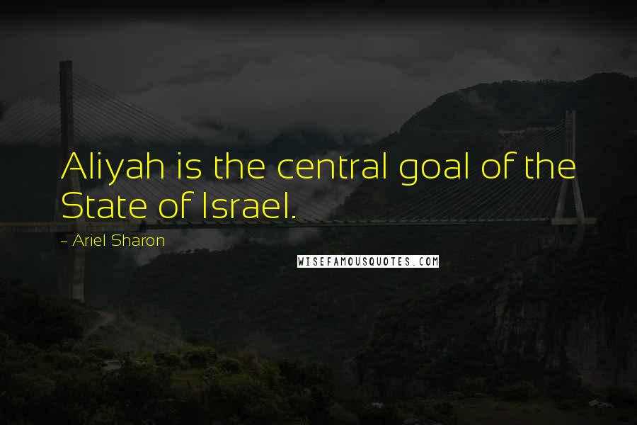 Ariel Sharon Quotes: Aliyah is the central goal of the State of Israel.