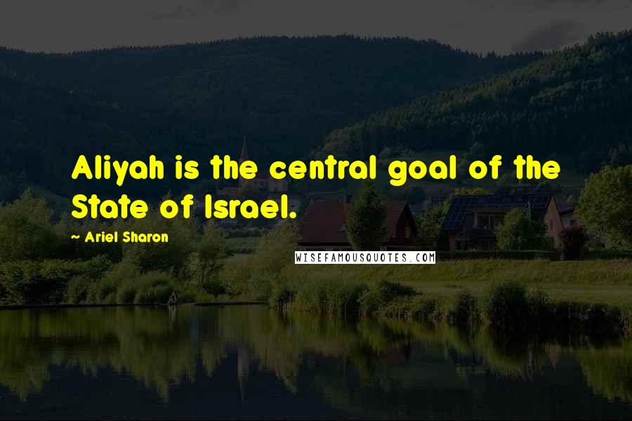 Ariel Sharon Quotes: Aliyah is the central goal of the State of Israel.