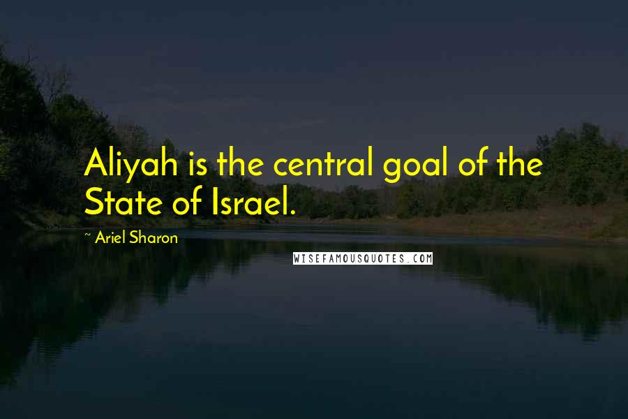 Ariel Sharon Quotes: Aliyah is the central goal of the State of Israel.