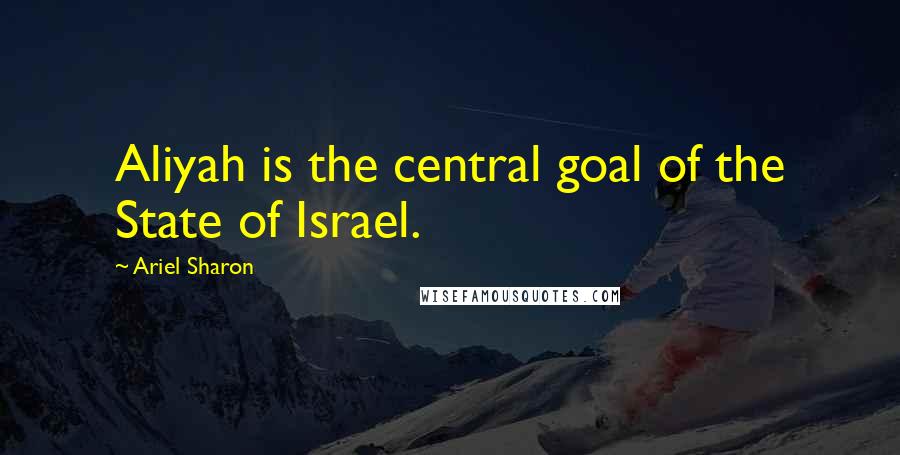 Ariel Sharon Quotes: Aliyah is the central goal of the State of Israel.