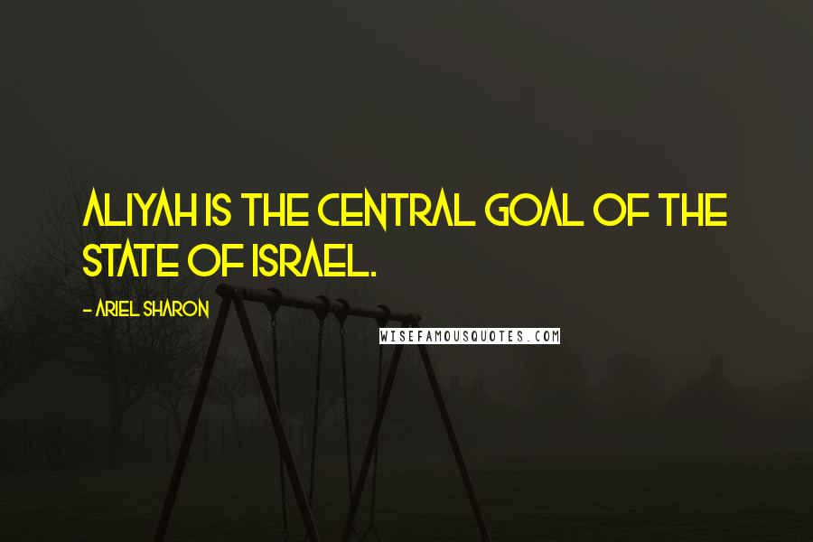 Ariel Sharon Quotes: Aliyah is the central goal of the State of Israel.