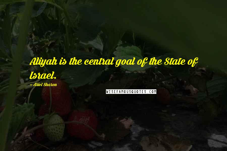 Ariel Sharon Quotes: Aliyah is the central goal of the State of Israel.