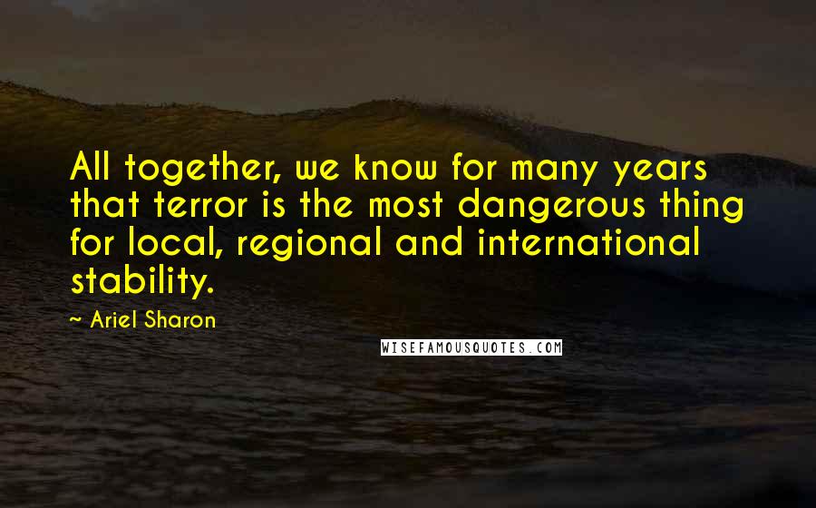 Ariel Sharon Quotes: All together, we know for many years that terror is the most dangerous thing for local, regional and international stability.