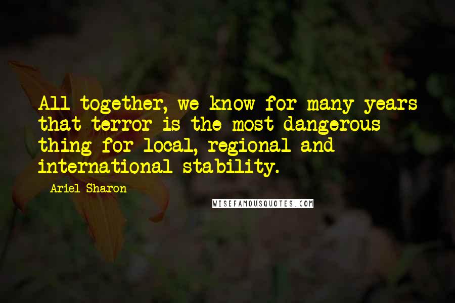 Ariel Sharon Quotes: All together, we know for many years that terror is the most dangerous thing for local, regional and international stability.