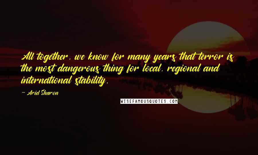 Ariel Sharon Quotes: All together, we know for many years that terror is the most dangerous thing for local, regional and international stability.