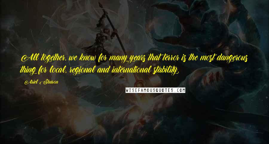 Ariel Sharon Quotes: All together, we know for many years that terror is the most dangerous thing for local, regional and international stability.
