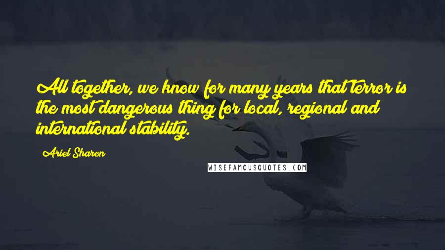 Ariel Sharon Quotes: All together, we know for many years that terror is the most dangerous thing for local, regional and international stability.