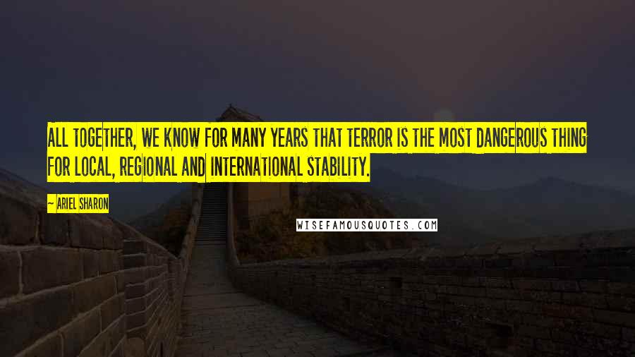 Ariel Sharon Quotes: All together, we know for many years that terror is the most dangerous thing for local, regional and international stability.