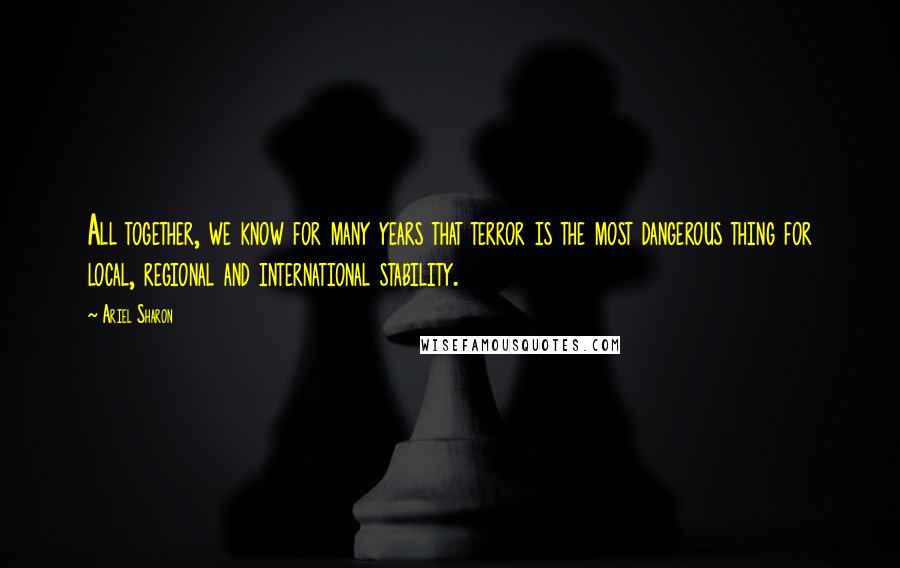 Ariel Sharon Quotes: All together, we know for many years that terror is the most dangerous thing for local, regional and international stability.