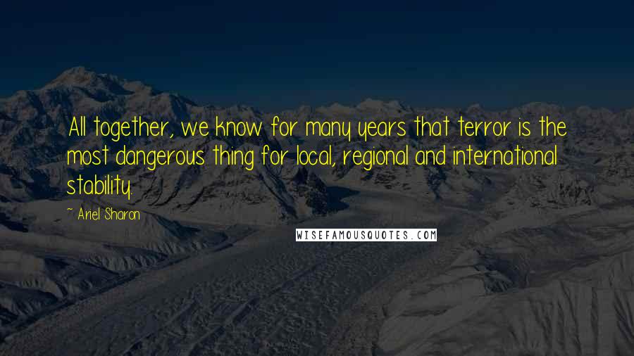 Ariel Sharon Quotes: All together, we know for many years that terror is the most dangerous thing for local, regional and international stability.