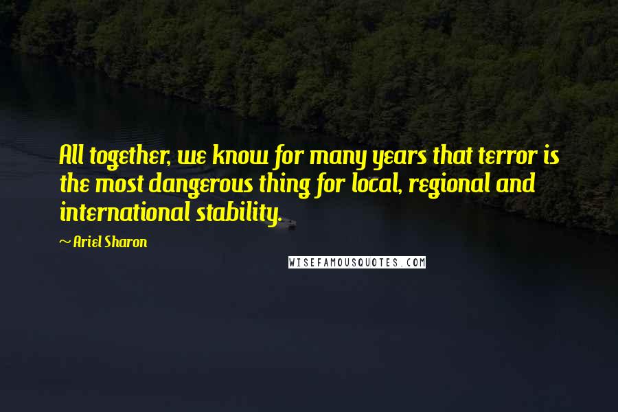 Ariel Sharon Quotes: All together, we know for many years that terror is the most dangerous thing for local, regional and international stability.
