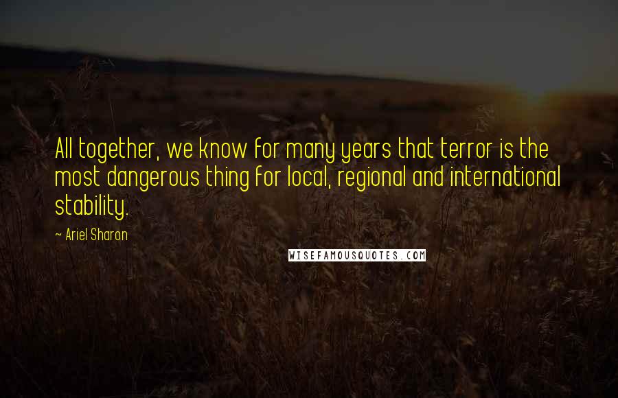 Ariel Sharon Quotes: All together, we know for many years that terror is the most dangerous thing for local, regional and international stability.