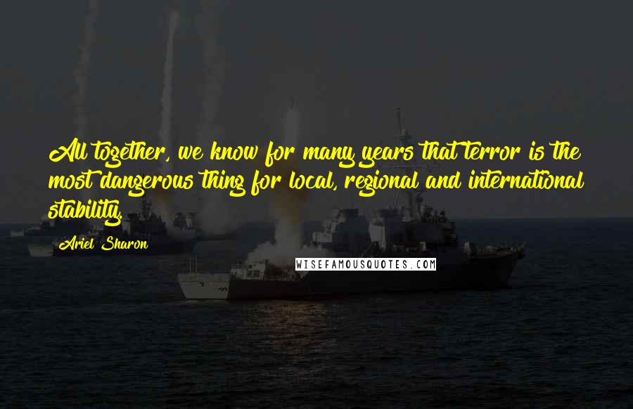 Ariel Sharon Quotes: All together, we know for many years that terror is the most dangerous thing for local, regional and international stability.