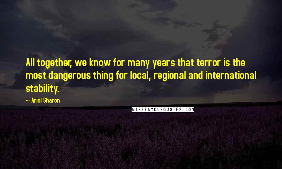 Ariel Sharon Quotes: All together, we know for many years that terror is the most dangerous thing for local, regional and international stability.