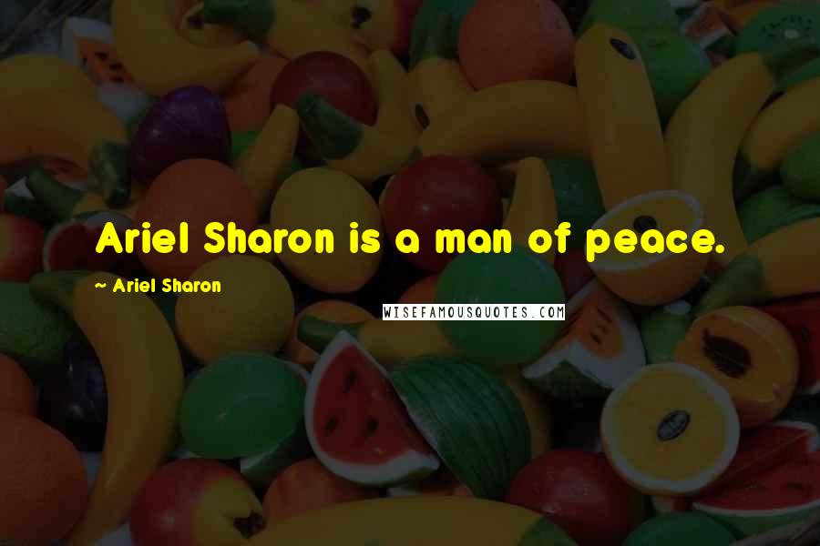 Ariel Sharon Quotes: Ariel Sharon is a man of peace.