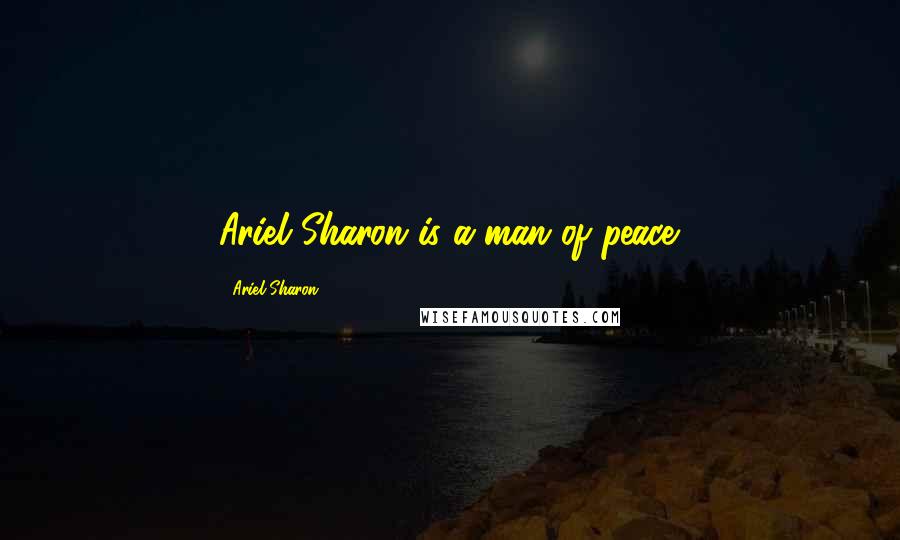 Ariel Sharon Quotes: Ariel Sharon is a man of peace.