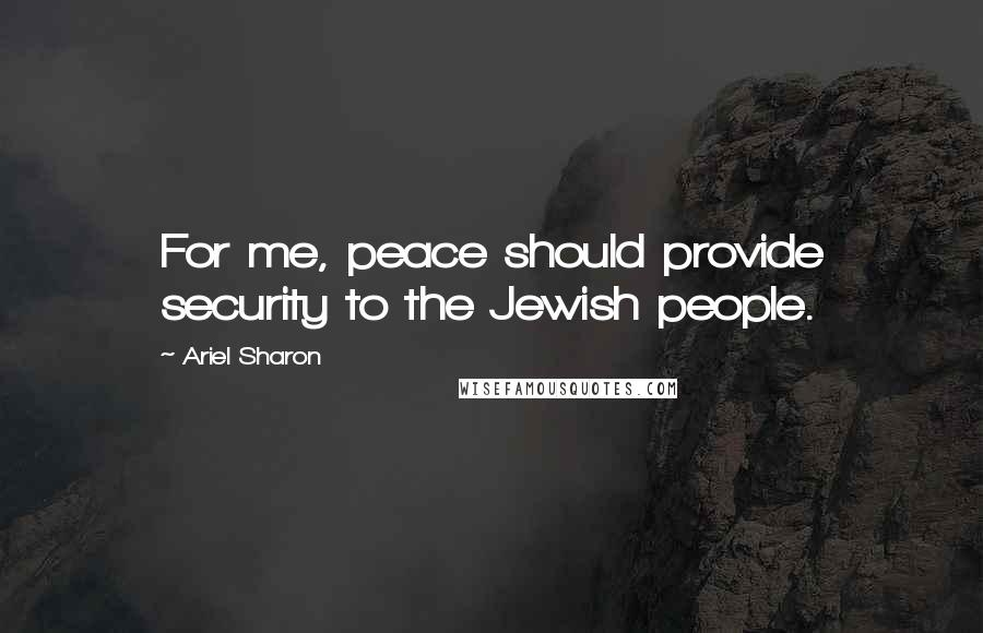 Ariel Sharon Quotes: For me, peace should provide security to the Jewish people.