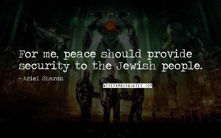 Ariel Sharon Quotes: For me, peace should provide security to the Jewish people.