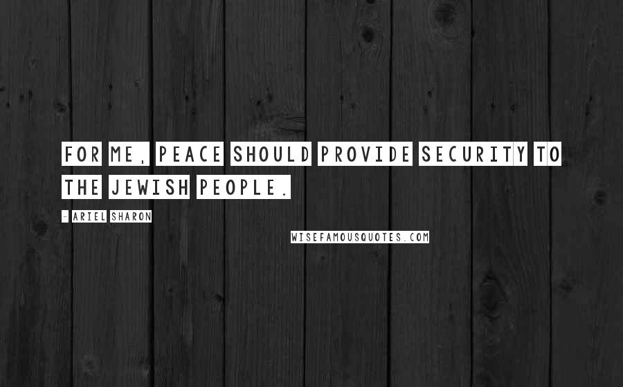 Ariel Sharon Quotes: For me, peace should provide security to the Jewish people.