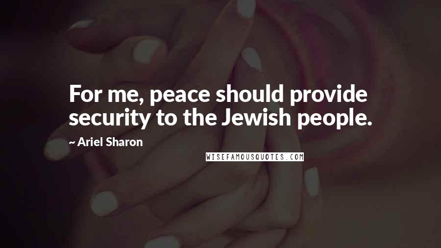 Ariel Sharon Quotes: For me, peace should provide security to the Jewish people.